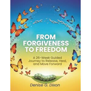 Dixon, Denise G From Forgiveness to Freedom: A 26-Week Guided Journey to Release, Heal, and Move Forward Dixon, Denise G From Forgiveness to Freedom: A 26-Week Guided Journey to Release, Heal, and Move Forward