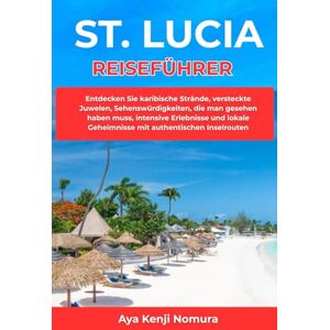 Nomura, Aya Kenji ST. LUCIA REISEFÜHRER: Entdecken Sie karibische Strände, versteckte Juwelen, Sehenswürdigkeiten, die man gesehen haben muss, intensive Erlebnisse und lokale Geheimnisse mit authentischen Inselrouten Nomura, Aya Kenji ST. LUCIA REISEFÜHRER: Entdecken Sie karibische Strände, versteckte Juwelen, Sehenswürdigkeiten, die man gesehen haben muss, intensive Erlebnisse und lokale Geheimnisse mit authentischen Inselrouten