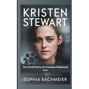 Bachmeier, Sophia KRISTEN STEWART: The Untold Story of a Fearless Hollywood Icon Bachmeier, Sophia KRISTEN STEWART: The Untold Story of a Fearless Hollywood Icon