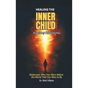 Villano, Dr. Rick HEALING THE INNER CHILD A Journey Back to You: Rediscover Who You Were Before the World Told You Who to Be Villano, Dr. Rick HEALING THE INNER CHILD A Journey Back to You: Rediscover Who You Were Before the World Told You Who to Be