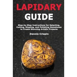 Crispin, Dennis Lapidary Guide: Step-by-Step Instructions for Selecting, Cutting, Shaping, and Polishing Gemstones to Create Stunning Artistic Projects Crispin, Dennis Lapidary Guide: Step-by-Step Instructions for Selecting, Cutting, Shaping, and Polishing Gemstones to Create Stunning Artistic Projects