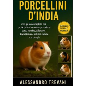 TREVANI, ALESSANDRO PORCELLINI D'INDIA: Una guida completa per principianti su come prendersi cura, nutrire, allevare, toelettatura, habitat, salute e strategie TREVANI, ALESSANDRO PORCELLINI D'INDIA: Una guida completa per principianti su come prendersi cura, nutrire, allevare, toelettatura, habitat, salute e strategie