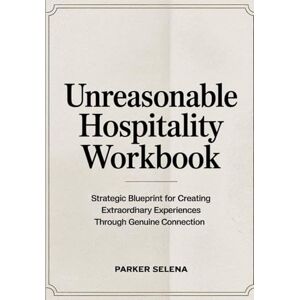 Selena, Parker Unreasonable Hospitality Workbook: Strategic Blueprint for Creating Extraordhary Experiences Through Genuine Connection Selena, Parker Unreasonable Hospitality Workbook: Strategic Blueprint for Creating Extraordhary Experiences Through Genuine Connection