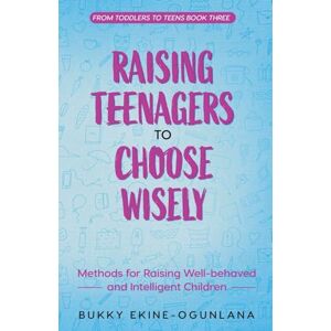 Ekine-Ogunlana, Bukky Raising Teenagers to Choose Wisely: Methods for Raising Well-behaved and Intelligent Children: 3 (Toddlers to Teens) Ekine-Ogunlana, Bukky Raising Teenagers to Choose Wisely: Methods for Raising Well-behaved and Intelligent Children: 3 (Toddlers to Teens)