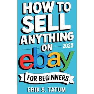 TATUM, ERIK S. How To Sell Anything On Ebay For Beginners 2025: Ultimate eBay Selling Blueprint to Dominate Reselling, Retail Arbitrage and Product Flipping for Maximum Profits TATUM, ERIK S. How To Sell Anything On Ebay For Beginners 2025: Ultimate eBay Selling Blueprint to Dominate Reselling, Retail Arbitrage and Product Flipping for Maximum Profits