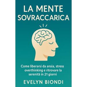 Biondi, Evelyn La Mente Sovraccarica: come liberarsi da ansia, stress, overthinking e ritrovare la serenità in 21 giorni. Biondi, Evelyn La Mente Sovraccarica: come liberarsi da ansia, stress, overthinking e ritrovare la serenità in 21 giorni.