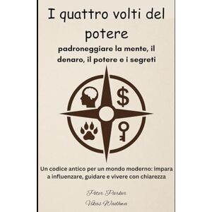 Parker, Peter I quattro volti del potere: padroneggiare la mente, il denaro, il potere e i segreti: Un codice antico per un mondo moderno: impara a influenzare, guidare e vivere con chiarezza Parker, Peter I quattro volti del potere: padroneggiare la mente, il denaro, il potere e i segreti: Un codice antico per un mondo moderno: impara a influenzare, guidare e vivere con chiarezza