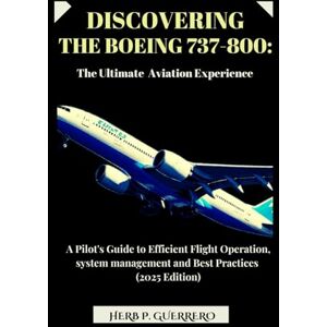 GUERRERO, HERB P. DISCOVERING THE BOEING 737-800: THE ULTIMATE AVIATION EXPERIENCE: A Pilot's Guide to Efficient Flight Operation, system management and Best Practices (2025 Edition) GUERRERO, HERB P. DISCOVERING THE BOEING 737-800: THE ULTIMATE AVIATION EXPERIENCE: A Pilot's Guide to Efficient Flight Operation, system management and Best Practices (2025 Edition)