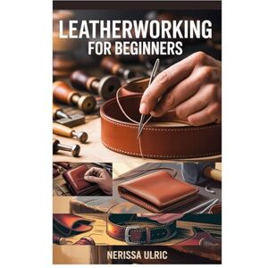 Ulric, Nerissa LEATHERWORKING FOR BEGINNERS: A STEP-BY-STEP GUIDE TO CRAFTING DURABLE LEATHER GOODS WITH SIMPLE TOOLS Ulric, Nerissa LEATHERWORKING FOR BEGINNERS: A STEP-BY-STEP GUIDE TO CRAFTING DURABLE LEATHER GOODS WITH SIMPLE TOOLS