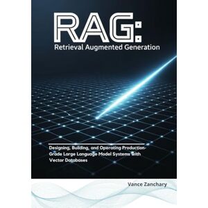 Zachary, Vance Retrieval Augmented Generation (RAG): Designing, Building, and Operating Production-Grade Large Language Model Systems with Vector Databases Zachary, Vance Retrieval Augmented Generation (RAG): Designing, Building, and Operating Production-Grade Large Language Model Systems with Vector Databases