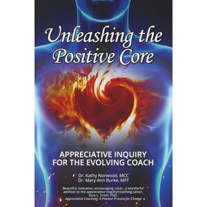 Norwood EdD, Kathy Appreciative Inquiry for the Evolving Coach: Unleashing the Positive Core Norwood EdD, Kathy Appreciative Inquiry for the Evolving Coach: Unleashing the Positive Core
