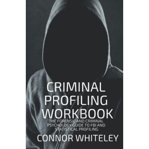 Whiteley, Connor Criminal Profiling Workbook: The Forensic And Criminal Psychology Guide To FBI and Statistical Profiling (An Introductory Series) Whiteley, Connor Criminal Profiling Workbook: The Forensic And Criminal Psychology Guide To FBI and Statistical Profiling (An Introductory Series)