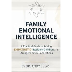 Esor, Dr Andy Family Emotional Intelligence: Practical Guide to Raising Empathetic, Resilient Children and Stronger Family Connections Esor, Dr Andy Family Emotional Intelligence: Practical Guide to Raising Empathetic, Resilient Children and Stronger Family Connections