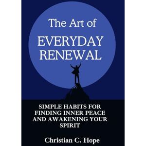 Hope, Christian C The Art of Everyday Renewal: Simple Habits for Finding Inner Peace and Awakening Your Spirit Hope, Christian C The Art of Everyday Renewal: Simple Habits for Finding Inner Peace and Awakening Your Spirit