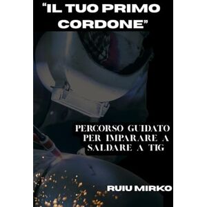 Ruiu, Mirko “IL TUO PRIMO CORDONE ”: PERCORSO GUIDATO PER IMPARARE A SALDARE A TIG (Biblioteca del Saldatore) Ruiu, Mirko “IL TUO PRIMO CORDONE ”: PERCORSO GUIDATO PER IMPARARE A SALDARE A TIG (Biblioteca del Saldatore)