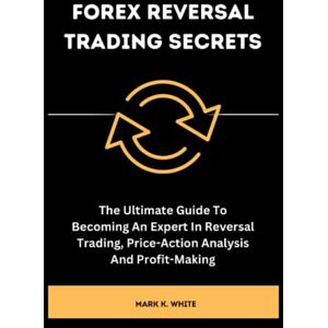 K. White, Mark Forex Reversal Trading Secrets: The Ultimate Guide To Becoming An Expert In Reversal Trading, Price-Action Analysis And Profit-Making K. White, Mark Forex Reversal Trading Secrets: The Ultimate Guide To Becoming An Expert In Reversal Trading, Price-Action Analysis And Profit-Making