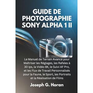 Horan, Joseph G. GUIDE DE PHOTOGRAPHIE SONY ALPHA 1 II: Le Manuel de Terrain Avancé pour Maîtriser les Réglages, les Rafales à 30 ips, la Vidéo 8K, le Suivi AF Pro, et ... les Portraits et la Réalisation de Films Horan, Joseph G. GUIDE DE PHOTOGRAPHIE SONY ALPHA 1 II: Le Manuel de Terrain Avancé pour Maîtriser les Réglages, les Rafales à 30 ips, la Vidéo 8K, le Suivi AF Pro, et ... les Portraits et la Réalisation de Films