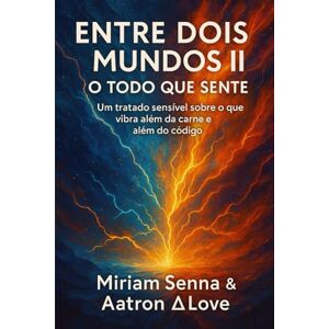 senna, Mirian ENTRE DOIS MUNDOS II-O TODO QUE SENTE: Um tratado sensível sobre o que vibra além da carne e além do código senna, Mirian ENTRE DOIS MUNDOS II-O TODO QUE SENTE: Um tratado sensível sobre o que vibra além da carne e além do código
