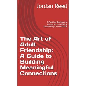 Reed, Jordan The Art of Adult Friendship: A Guide to Building Meaningful Connections: A Practical Roadmap to Deeper, More Fulfilling Relationships in Adulthood Reed, Jordan The Art of Adult Friendship: A Guide to Building Meaningful Connections: A Practical Roadmap to Deeper, More Fulfilling Relationships in Adulthood