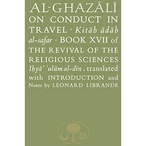 al-Ghazali, Abu Hamid Al-Ghazali on Conduct in Travel: Book XVII of the Revival of the Religious Sciences (The Islamic Texts Society's al-Ghazali Series) al-Ghazali, Abu Hamid Al-Ghazali on Conduct in Travel: Book XVII of the Revival of the Religious Sciences (The Islamic Texts Society's al-Ghazali Series)