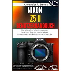Barnes, Alexander P. Nikon Z5 II Benutzerhandbuch: Beherrschung Ihrer Vollformat-spiegellosen Kamera, von der ersten Einrichtung bis zu fortgeschrittenen Techniken in Fotografie und 4K-Video Barnes, Alexander P. Nikon Z5 II Benutzerhandbuch: Beherrschung Ihrer Vollformat-spiegellosen Kamera, von der ersten Einrichtung bis zu fortgeschrittenen Techniken in Fotografie und 4K-Video