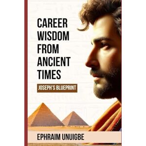 Unuigbe, Ephraim Career Wisdom from Ancient Times: Joseph’s Blueprint Unuigbe, Ephraim Career Wisdom from Ancient Times: Joseph’s Blueprint