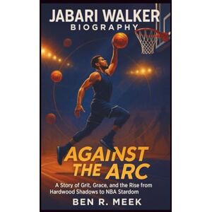 R. Meek, Ben JABARI WALKER BIOGRAPHY: Against the Arc: A Story of Grit, Grace, and the Rise from Hardwood Shadows to NBA Stardom R. Meek, Ben JABARI WALKER BIOGRAPHY: Against the Arc: A Story of Grit, Grace, and the Rise from Hardwood Shadows to NBA Stardom