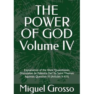 Grosso, Miguel THE POWER OF GOD Volume IV: Explanation of the Work "Quaestiones Disputatae de Potentia Dei" by Saint Thomas Aquinas: Question III (Articles X-XIX) (Thomistic Wisdom: Reflections on the Power of God) Grosso, Miguel THE POWER OF GOD Volume IV: Explanation of the Work "Quaestiones Disputatae de Potentia Dei" by Saint Thomas Aquinas: Question III (Articles X-XIX) (Thomistic Wisdom: Reflections on the Power of God)