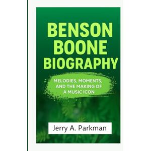 A. Parkman, Jerry BENSON BOONE BIOGRAPHY: Melodies, Moments, and the Making of a Music Icon A. Parkman, Jerry BENSON BOONE BIOGRAPHY: Melodies, Moments, and the Making of a Music Icon