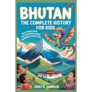 R. Johnson, Emily BHUTAN: The Complete History for Kids: True Stories from the Mountains Where Happiness Comes First: 14 (Collections of books on the histories of Asia) R. Johnson, Emily BHUTAN: The Complete History for Kids: True Stories from the Mountains Where Happiness Comes First: 14 (Collections of books on the histories of Asia)