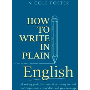 Foster, Nicole How To Write In Plain English: A Writing Guide That Saves Time, Is Easy to Read and Helps Readers Understand Your Message Foster, Nicole How To Write In Plain English: A Writing Guide That Saves Time, Is Easy to Read and Helps Readers Understand Your Message