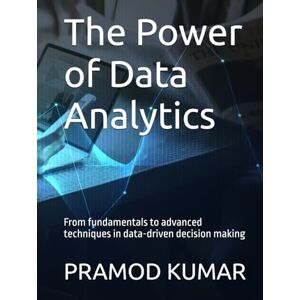 KUMAR, PRAMOD The Power of Data Analytics: From fundamentals to advanced techniques in data-driven decision making KUMAR, PRAMOD The Power of Data Analytics: From fundamentals to advanced techniques in data-driven decision making