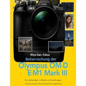Fokus, Rhys Dan. Beherrschung der Olympus OM-D E-M1 Mark III: Eine vollständige Bedienungsanleitung zu Einstellungen, Aufnahmemodi und Ergebnissen auf Profi Niveau Fokus, Rhys Dan. Beherrschung der Olympus OM-D E-M1 Mark III: Eine vollständige Bedienungsanleitung zu Einstellungen, Aufnahmemodi und Ergebnissen auf Profi Niveau