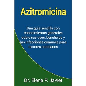 Javier, Dr. Elena P. Azitromicina: Una guía sencilla con conocimientos generales sobre sus usos, beneficios y las infecciones comunes para lectores cotidianos Javier, Dr. Elena P. Azitromicina: Una guía sencilla con conocimientos generales sobre sus usos, beneficios y las infecciones comunes para lectores cotidianos