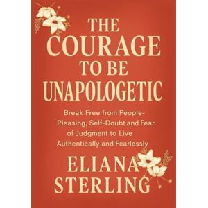 Sterling, Eliana THE COURAGE TO BE UNAPOLOGETIC: Break Free from People-Pleasing, Self-Doubt and Fear of Judgment to Live Authentically and Fearlessly Sterling, Eliana THE COURAGE TO BE UNAPOLOGETIC: Break Free from People-Pleasing, Self-Doubt and Fear of Judgment to Live Authentically and Fearlessly