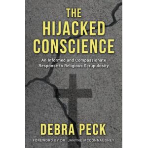 Peck, Debra The Hijacked Conscience: An Informed and Compassionate Response to Religious Scrupulosity Peck, Debra The Hijacked Conscience: An Informed and Compassionate Response to Religious Scrupulosity