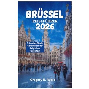 Rubio, Gregory B. BRÜSSEL REISEFÜHRER 2026: Entdecken Sie die Geheimnisse der belgischen Hauptstadt Rubio, Gregory B. BRÜSSEL REISEFÜHRER 2026: Entdecken Sie die Geheimnisse der belgischen Hauptstadt
