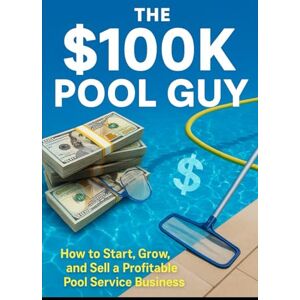 Plough, John L. The $100K Pool Guy: How to Start, Grow, and Sell a Profitable Pool Service Business: Step-by-Step Guide to Starting a Pool Cleaning Business, Getting Clients, Pricing for Profit Plough, John L. The $100K Pool Guy: How to Start, Grow, and Sell a Profitable Pool Service Business: Step-by-Step Guide to Starting a Pool Cleaning Business, Getting Clients, Pricing for Profit