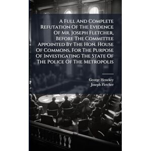 Henekey, George A Full And Complete Refutation Of The Evidence Of Mr. Joseph Fletcher, Before The Committee Appointed By The Hon. House Of Commons, For The Purpose Of ... The State Of The Police Of The Metropolis Henekey, George A Full And Complete Refutation Of The Evidence Of Mr. Joseph Fletcher, Before The Committee Appointed By The Hon. House Of Commons, For The Purpose Of ... The State Of The Police Of The Metropolis