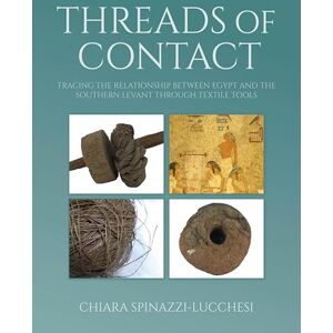 Chiara Spinazzi Lucchesi Threads of Contact: Tracing the Relationship Between Egypt and the Southern Levant through Textile Tools (Ancient Textiles) Chiara Spinazzi Lucchesi Threads of Contact: Tracing the Relationship Between Egypt and the Southern Levant through Textile Tools (Ancient Textiles)