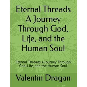 Dragan, Mr Valentin Eternal Threads A Journey Through God, Life, and the Human Soul: Eternal Threads A Journey Through God, Life, and the Human Soul Dragan, Mr Valentin Eternal Threads A Journey Through God, Life, and the Human Soul: Eternal Threads A Journey Through God, Life, and the Human Soul