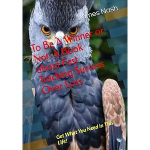 Nash, James A To Be A Winner or Not: A Book about Fast Tracking Success Over Loss: Get What You Need in This Life! Nash, James A To Be A Winner or Not: A Book about Fast Tracking Success Over Loss: Get What You Need in This Life!