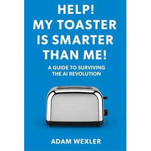 Wexler, Adam Help! My Toaster is Smarter Than Me!: A Guide to Surviving the AI Revolution Wexler, Adam Help! My Toaster is Smarter Than Me!: A Guide to Surviving the AI Revolution