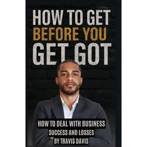 Davis, Dr. Travis How to Get Before You Get Got: The Game They Don’t Teach You About Business, Trust, and Survival Davis, Dr. Travis How to Get Before You Get Got: The Game They Don’t Teach You About Business, Trust, and Survival