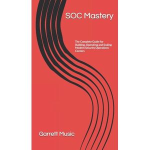 Music, Garrett SOC Mastery: The Complete Guide for Building, Operating and Scaling Modern Security Operations Centers Music, Garrett SOC Mastery: The Complete Guide for Building, Operating and Scaling Modern Security Operations Centers