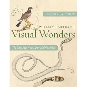 Athens, Elizabeth A. William Bartram's Visual Wonders: The Drawings of an American Naturalist Athens, Elizabeth A. William Bartram's Visual Wonders: The Drawings of an American Naturalist