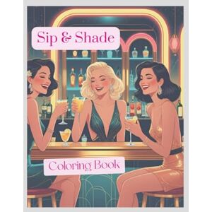 K, Nadia Sip & Shade Adult Coloring Book: Adult Coloring Book for Ladies Nights, Stress Relief, Bachelorette Parties, Cocktail Lovers, Bartender Enthusiasts K, Nadia Sip & Shade Adult Coloring Book: Adult Coloring Book for Ladies Nights, Stress Relief, Bachelorette Parties, Cocktail Lovers, Bartender Enthusiasts