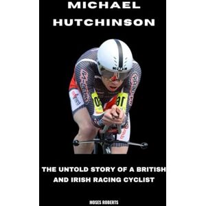 Roberts Michael Hutchinson: The Untold Story of a British and Irish Racing Cyclist Roberts Michael Hutchinson: The Untold Story of a British and Irish Racing Cyclist