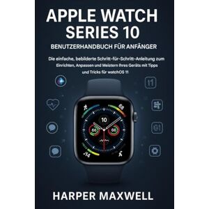 Maxwell, Harper APPLE WATCH SERIES 10 BENUTZER LEITFADEN FÜR ANFÄNGER: Die einfache, bebilderte Schritt-für-Schritt-Anleitung zum Einrichten, Anpassen und Beherrschen Ihres Geräts mit Tipps und Tricks für watchOS 11 Maxwell, Harper APPLE WATCH SERIES 10 BENUTZER LEITFADEN FÜR ANFÄNGER: Die einfache, bebilderte Schritt-für-Schritt-Anleitung zum Einrichten, Anpassen und Beherrschen Ihres Geräts mit Tipps und Tricks für watchOS 11