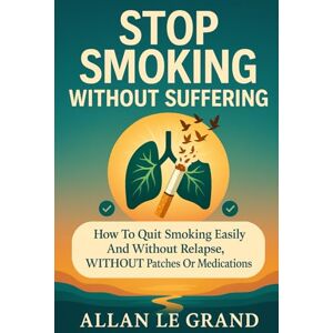 LE GRAND, ALLAN STOP SMOKING WITHOUT SUFFERING: How to quit smoking easily and without relapse, WITHOUT Patches or Medications! (how to quit smoking now!) LE GRAND, ALLAN STOP SMOKING WITHOUT SUFFERING: How to quit smoking easily and without relapse, WITHOUT Patches or Medications! (how to quit smoking now!)